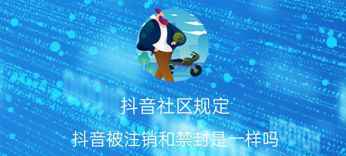 抖音社区规定 抖音被注销和禁封是一样吗？